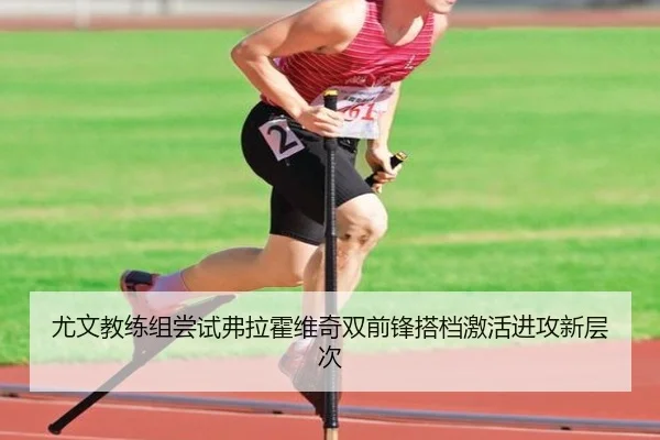 尤文教练组尝试弗拉霍维奇双前锋搭档激活进攻新层次