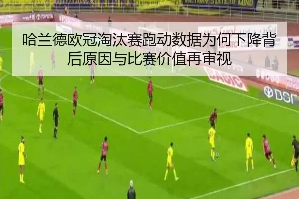 哈兰德欧冠淘汰赛跑动数据为何下降背后原因与比赛价值再审视