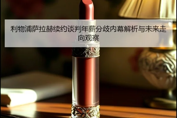 利物浦萨拉赫续约谈判年薪分歧内幕解析与未来走向观察