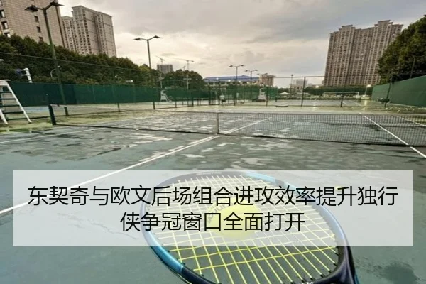 东契奇与欧文后场组合进攻效率提升独行侠争冠窗口全面打开