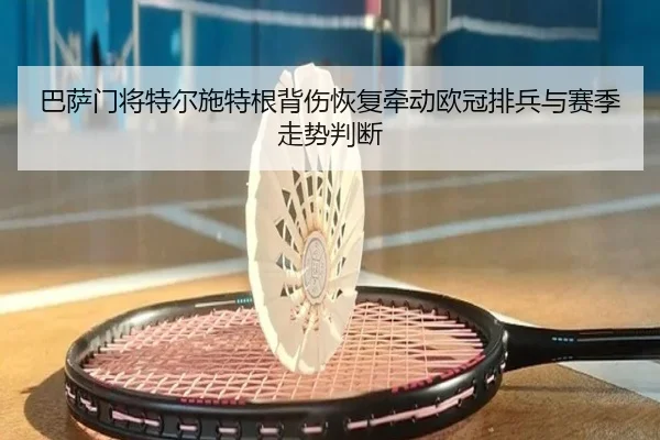 巴萨门将特尔施特根背伤恢复牵动欧冠排兵与赛季走势判断