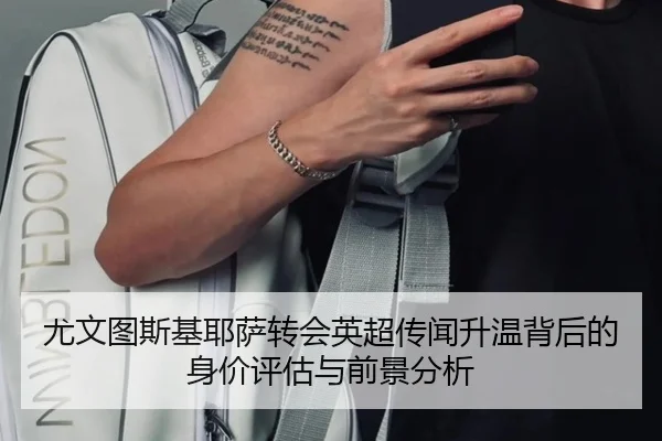 尤文图斯基耶萨转会英超传闻升温背后的身价评估与前景分析