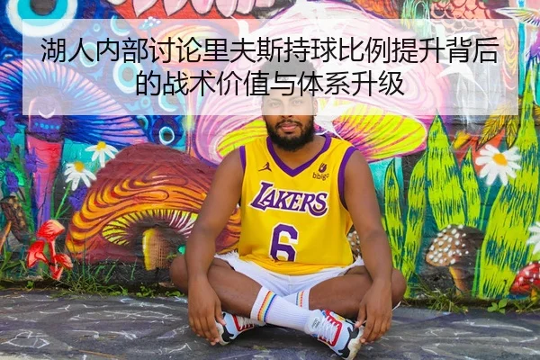湖人内部讨论里夫斯持球比例提升背后的战术价值与体系升级