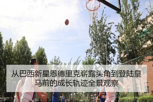 从巴西新星恩德里克崭露头角到登陆皇马前的成长轨迹全景观察