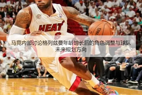 马竞内部讨论格列兹曼年龄增长后的角色调整与球队未来规划方向