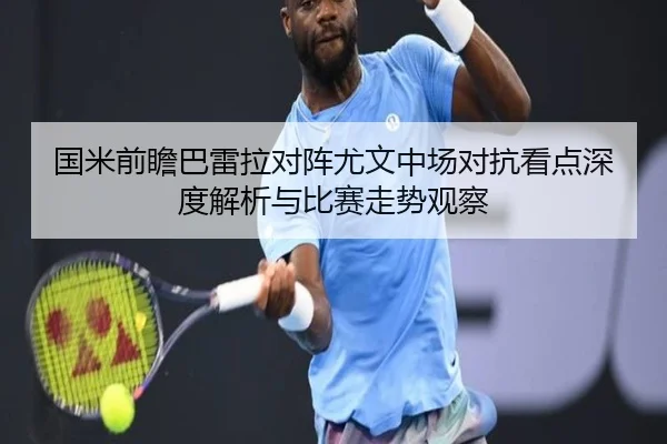 国米前瞻巴雷拉对阵尤文中场对抗看点深度解析与比赛走势观察