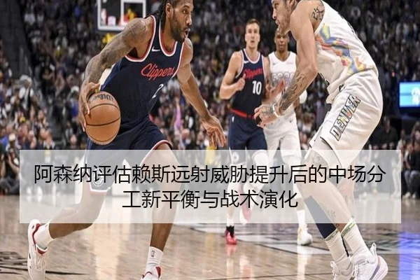 阿森纳评估赖斯远射威胁提升后的中场分工新平衡与战术演化