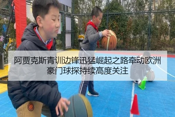 阿贾克斯青训边锋迅猛崛起之路牵动欧洲豪门球探持续高度关注