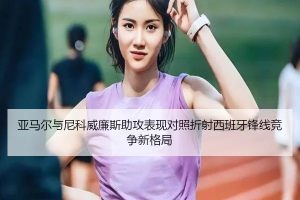 亚马尔与尼科威廉斯助攻表现对照折射西班牙锋线竞争新格局