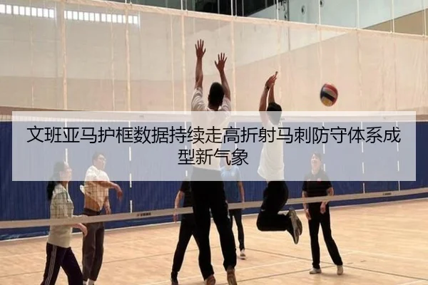 文班亚马护框数据持续走高折射马刺防守体系成型新气象