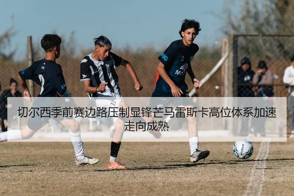 切尔西季前赛边路压制显锋芒马雷斯卡高位体系加速走向成熟